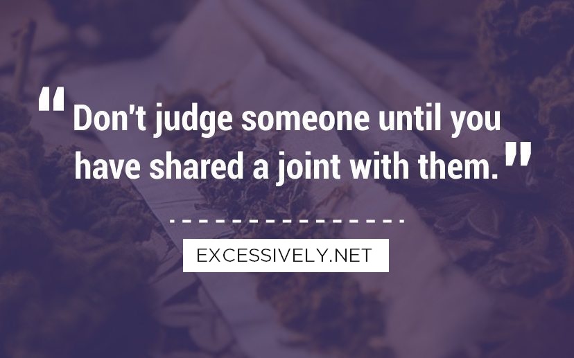 Don’t judge someone until you have shared a joint with them.
