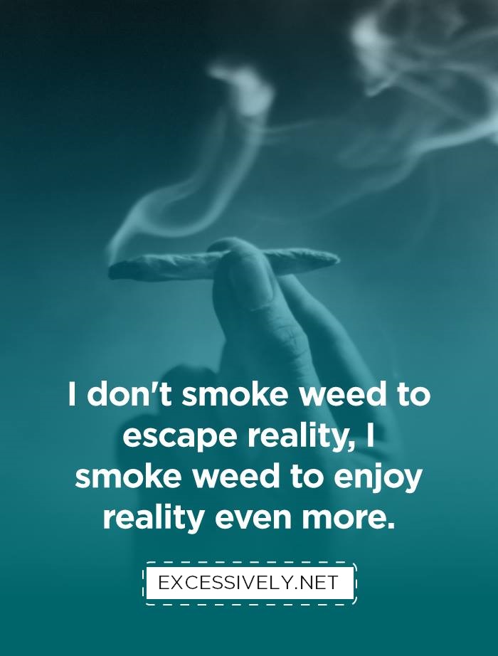 I don’t smoke weed to escape reality, I smoke weed to enjoy reality even more.