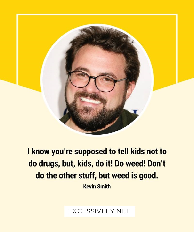 I know you’re supposed to tell kids not to do drugs, but, kids, do it! Do weed! Don’t do the other stuff, but weed is good.