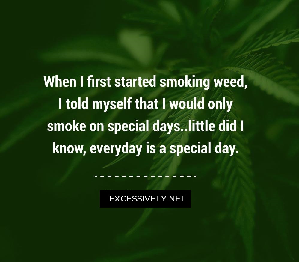 When I first started smoking weed, I told myself that I would only smoke on special days..little did I know, everyday is a special day
